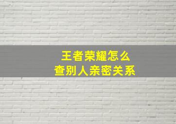 王者荣耀怎么查别人亲密关系