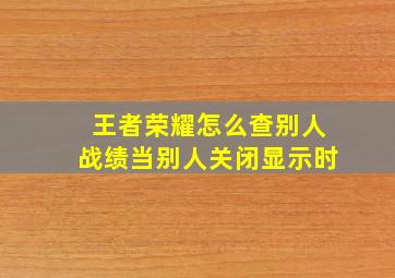 王者荣耀怎么查别人战绩当别人关闭显示时