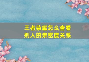 王者荣耀怎么查看别人的亲密度关系