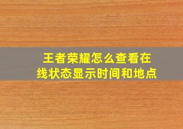 王者荣耀怎么查看在线状态显示时间和地点