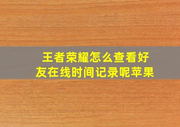 王者荣耀怎么查看好友在线时间记录呢苹果