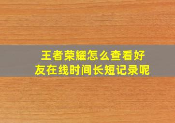 王者荣耀怎么查看好友在线时间长短记录呢