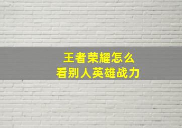 王者荣耀怎么看别人英雄战力