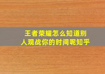 王者荣耀怎么知道别人观战你的时间呢知乎