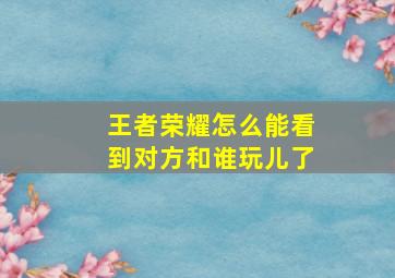 王者荣耀怎么能看到对方和谁玩儿了