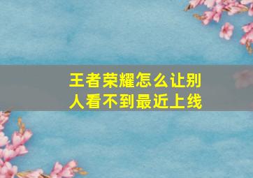 王者荣耀怎么让别人看不到最近上线