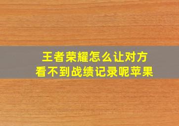 王者荣耀怎么让对方看不到战绩记录呢苹果