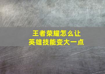 王者荣耀怎么让英雄技能变大一点