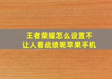 王者荣耀怎么设置不让人看战绩呢苹果手机