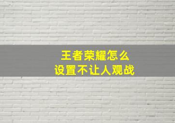 王者荣耀怎么设置不让人观战