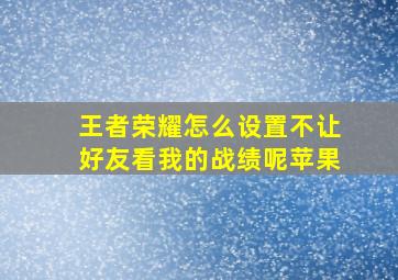 王者荣耀怎么设置不让好友看我的战绩呢苹果