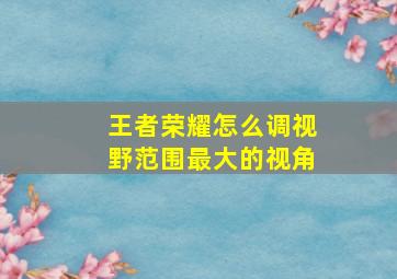 王者荣耀怎么调视野范围最大的视角