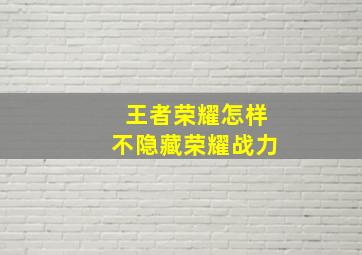 王者荣耀怎样不隐藏荣耀战力