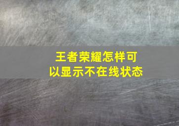 王者荣耀怎样可以显示不在线状态