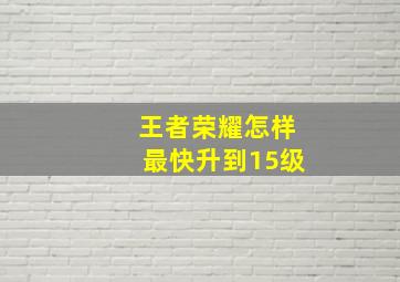 王者荣耀怎样最快升到15级