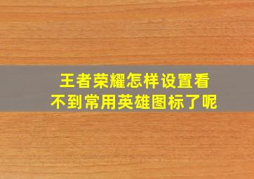 王者荣耀怎样设置看不到常用英雄图标了呢