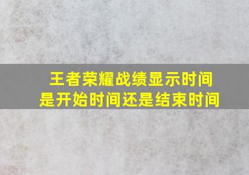 王者荣耀战绩显示时间是开始时间还是结束时间