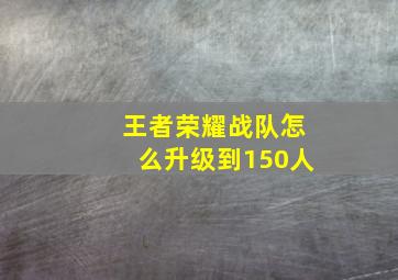 王者荣耀战队怎么升级到150人