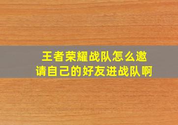 王者荣耀战队怎么邀请自己的好友进战队啊