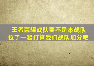 王者荣耀战队赛不是本战队拉了一起打算我们战队加分吧