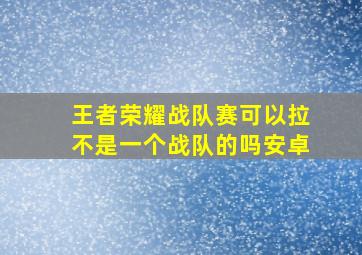 王者荣耀战队赛可以拉不是一个战队的吗安卓