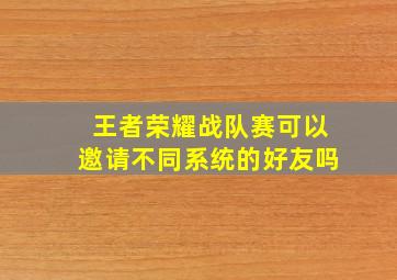 王者荣耀战队赛可以邀请不同系统的好友吗