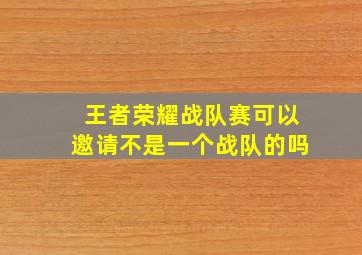 王者荣耀战队赛可以邀请不是一个战队的吗