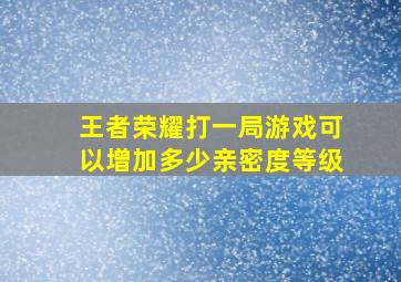 王者荣耀打一局游戏可以增加多少亲密度等级