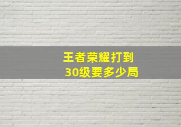 王者荣耀打到30级要多少局