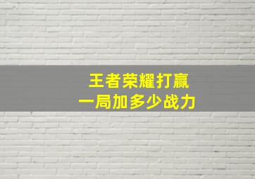 王者荣耀打赢一局加多少战力