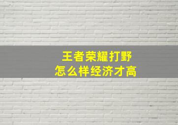 王者荣耀打野怎么样经济才高