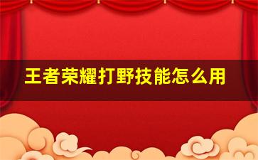 王者荣耀打野技能怎么用