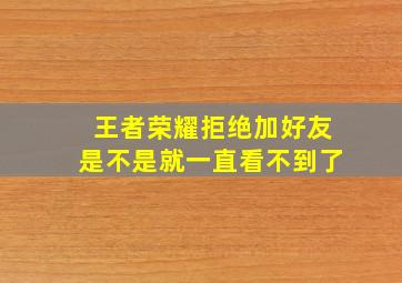 王者荣耀拒绝加好友是不是就一直看不到了