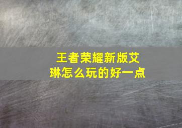 王者荣耀新版艾琳怎么玩的好一点