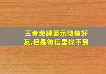 王者荣耀显示微信好友,但是微信里找不到