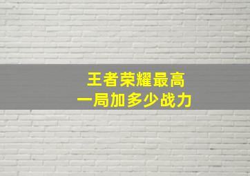 王者荣耀最高一局加多少战力