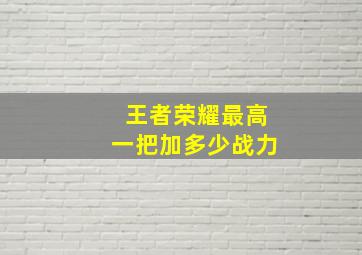 王者荣耀最高一把加多少战力