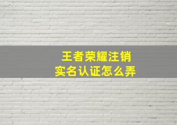 王者荣耀注销实名认证怎么弄