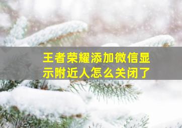 王者荣耀添加微信显示附近人怎么关闭了