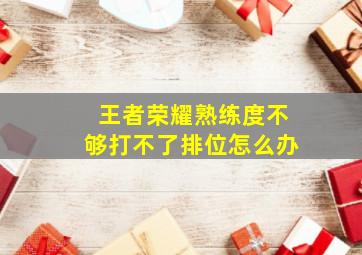 王者荣耀熟练度不够打不了排位怎么办