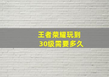 王者荣耀玩到30级需要多久