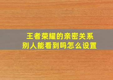 王者荣耀的亲密关系别人能看到吗怎么设置