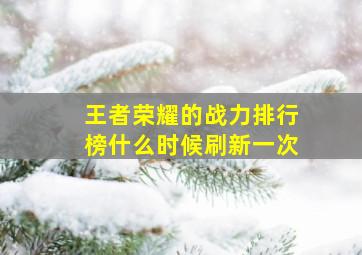 王者荣耀的战力排行榜什么时候刷新一次