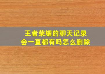 王者荣耀的聊天记录会一直都有吗怎么删除