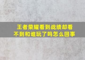 王者荣耀看到战绩却看不到和谁玩了吗怎么回事