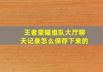 王者荣耀组队大厅聊天记录怎么保存下来的