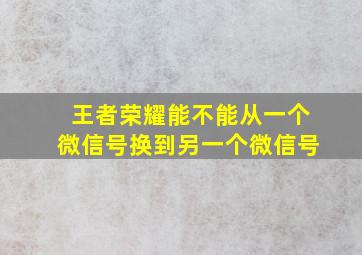 王者荣耀能不能从一个微信号换到另一个微信号