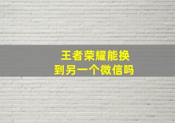 王者荣耀能换到另一个微信吗