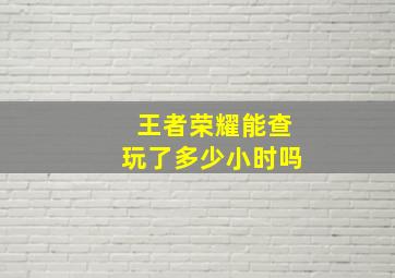 王者荣耀能查玩了多少小时吗