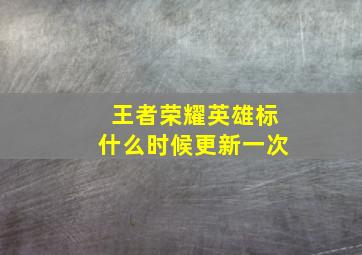 王者荣耀英雄标什么时候更新一次